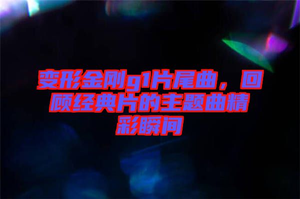 變形金剛g1片尾曲，回顧經典片的主題曲精彩瞬間