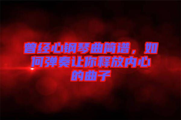 曾經心鋼琴曲簡譜，如何彈奏讓你釋放內心的曲子