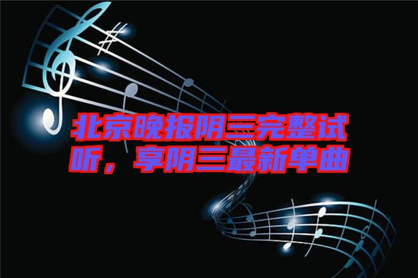 北京晚報(bào)陰三完整試聽，享陰三最新單曲