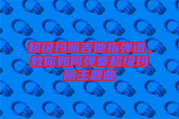 超級瑪麗吉他指彈譜，教你如何彈奏超級瑪麗主題曲