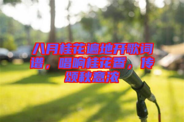 八月桂花遍地開歌詞譜，唱響桂花香，傳頌秋意濃