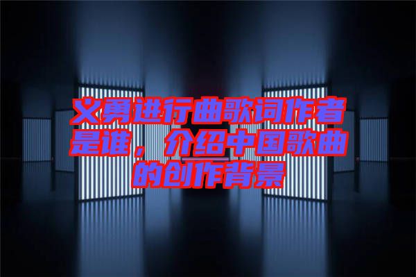 義勇進行曲歌詞作者是誰，介紹中國歌曲的創作背景