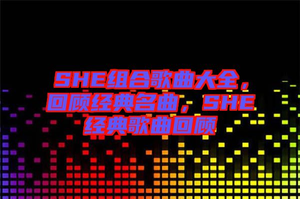 SHE組合歌曲大全，回顧經典名曲，SHE經典歌曲回顧