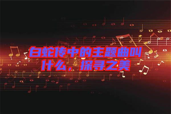 白蛇傳中的主題曲叫什么，探尋之美