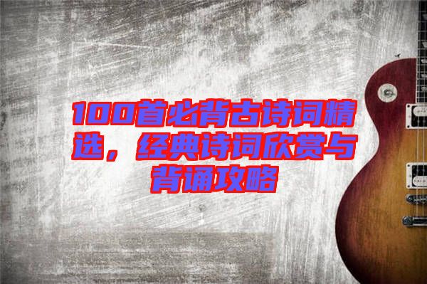 100首必背古詩詞精選，經典詩詞欣賞與背誦攻略