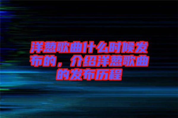 洋蔥歌曲什么時(shí)候發(fā)布的，介紹洋蔥歌曲的發(fā)布?xì)v程