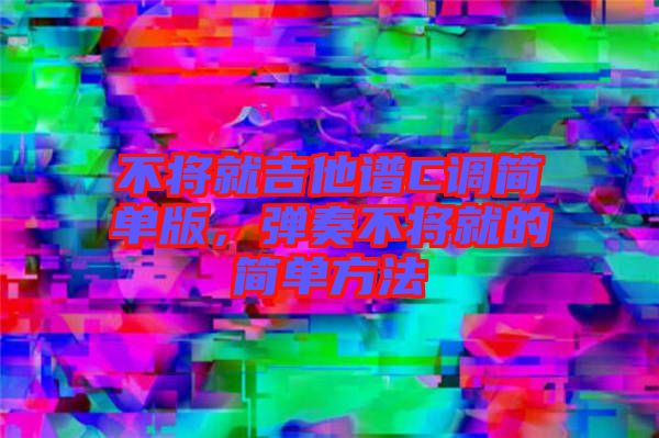 不將就吉他譜C調簡單版，彈奏不將就的簡單方法