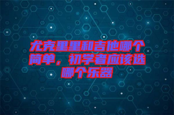 尤克里里和吉他哪個簡單，初學者應該選哪個樂器