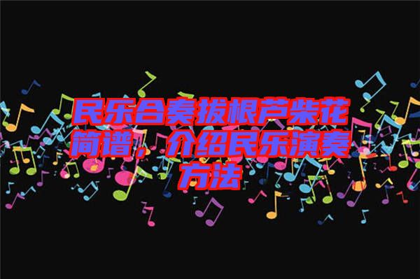 民樂合奏拔根蘆柴花簡(jiǎn)譜，介紹民樂演奏方法