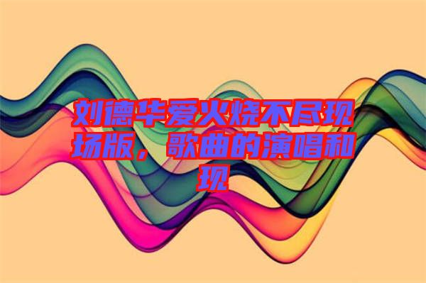 劉德華愛火燒不盡現(xiàn)場(chǎng)版，歌曲的演唱和現(xiàn)