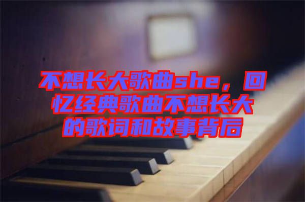 不想長大歌曲she，回憶經(jīng)典歌曲不想長大的歌詞和故事背后