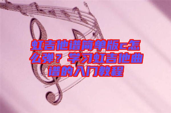 虹吉他譜簡(jiǎn)單版c怎么彈？學(xué)習(xí)虹吉他曲譜的入門(mén)教程