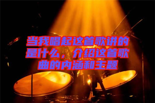 當(dāng)我唱起這首歌講的是什么，介紹這首歌曲的內(nèi)涵和主題