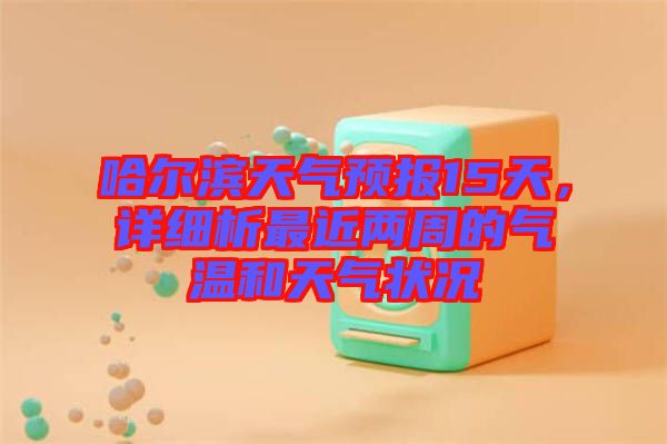 哈爾濱天氣預(yù)報15天，詳細(xì)析最近兩周的氣溫和天氣狀況