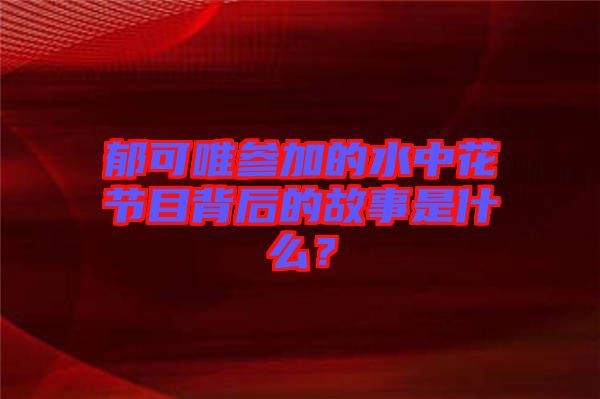 郁可唯參加的水中花節(jié)目背后的故事是什么？