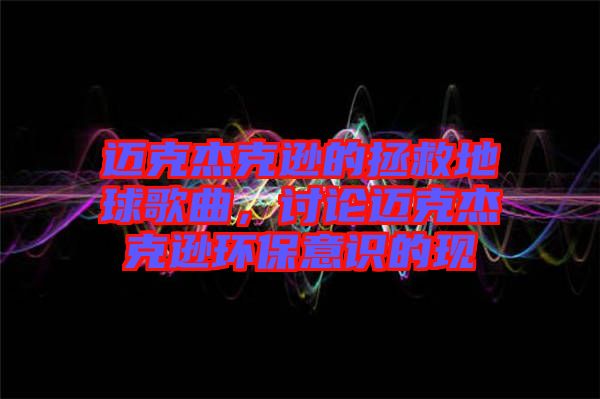 邁克杰克遜的拯救地球歌曲，討論邁克杰克遜環保意識的現