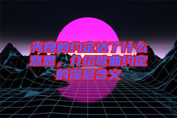 光良的約定達了什么意思，介紹歌曲約定的深層含義