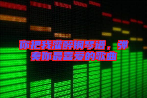 你把我灌醉鋼琴譜，彈奏你最喜愛的歌曲