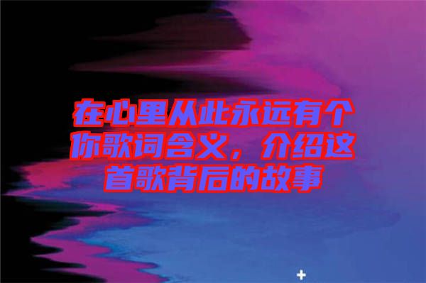 在心里從此永遠(yuǎn)有個你歌詞含義，介紹這首歌背后的故事