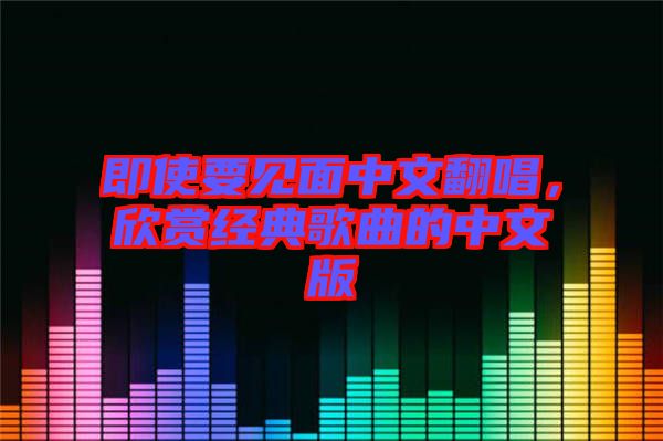 即使要見面中文翻唱，欣賞經典歌曲的中文版