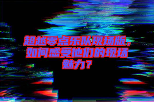 超越零點樂隊現場版，如何感受他們的現場魅力？