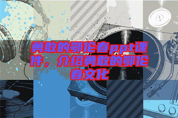 勇敢的鄂倫春ppt課件，介紹勇敢的鄂倫春文化