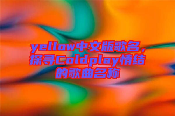 yellow中文版歌名，探尋Coldplay情結的歌曲名稱