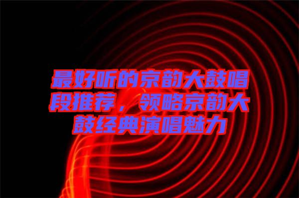 最好聽(tīng)的京韻大鼓唱段推薦，領(lǐng)略京韻大鼓經(jīng)典演唱魅力