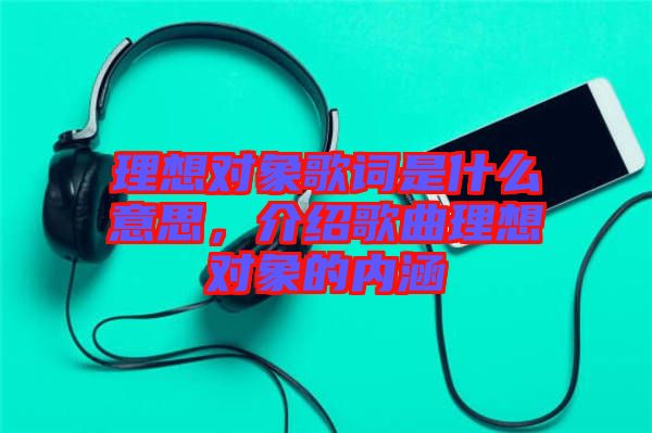 理想對象歌詞是什么意思，介紹歌曲理想對象的內涵