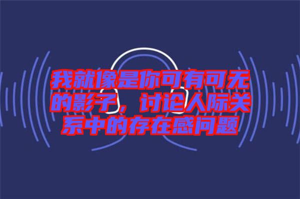 我就像是你可有可無的影子，討論人際關系中的存在感問題