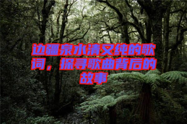 邊疆泉水清又純的歌詞，探尋歌曲背后的故事