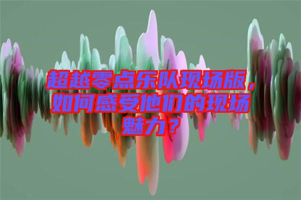 超越零點樂隊現(xiàn)場版，如何感受他們的現(xiàn)場魅力？