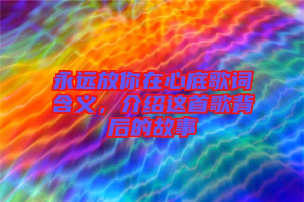 永遠放你在心底歌詞含義，介紹這首歌背后的故事