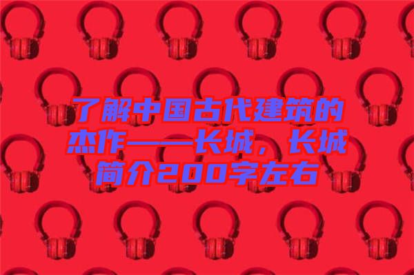 了解中國古代建筑的杰作——長城，長城簡介200字左右