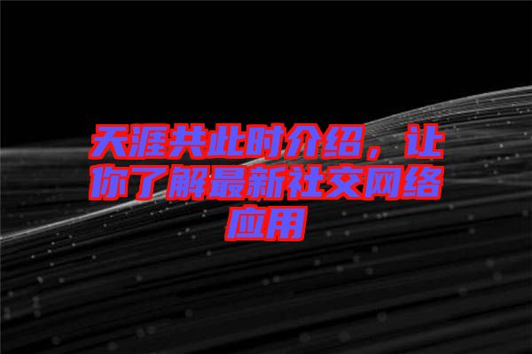 天涯共此時介紹，讓你了解最新社交網(wǎng)絡(luò)應(yīng)用