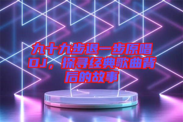 九十九步退一步原唱DJ，探尋經典歌曲背后的故事