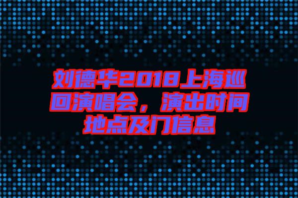 劉德華2018上海巡回演唱會，演出時間地點及門信息