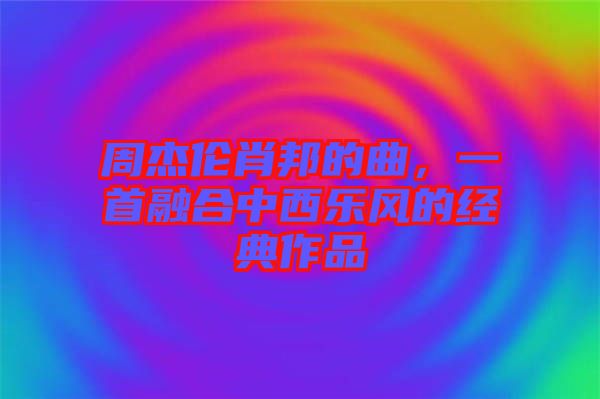 周杰倫肖邦的曲，一首融合中西樂風的經典作品