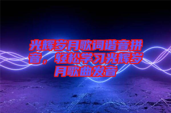 光輝歲月歌詞諧音拼音，輕松學習光輝歲月歌曲發音