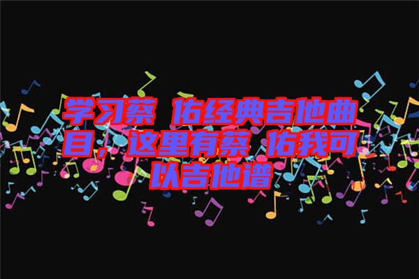 學習蔡旻佑經典吉他曲目，這里有蔡旻佑我可以吉他譜