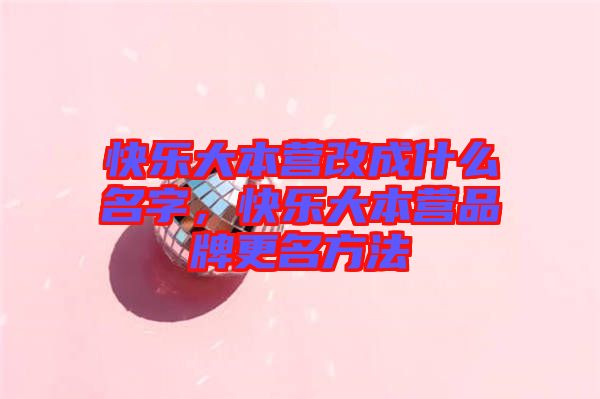 快樂大本營改成什么名字，快樂大本營品牌更名方法