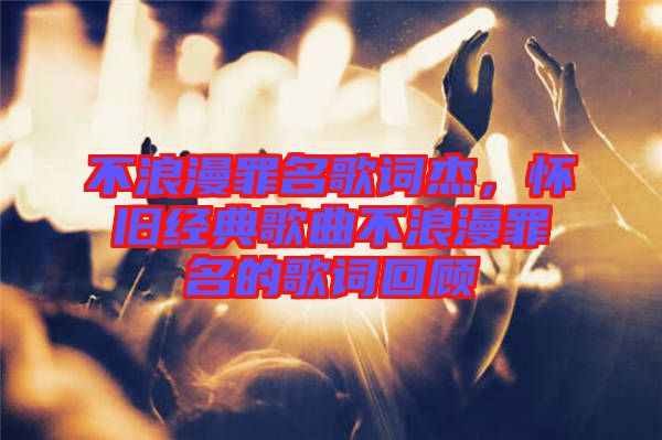 不浪漫罪名歌詞杰，懷舊經典歌曲不浪漫罪名的歌詞回顧