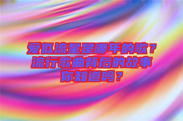 愛似流星是哪年的歌？流行歌曲背后的故事你知道嗎？