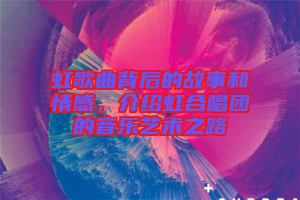 虹歌曲背后的故事和情感，介紹虹合唱團的音樂藝術(shù)之路