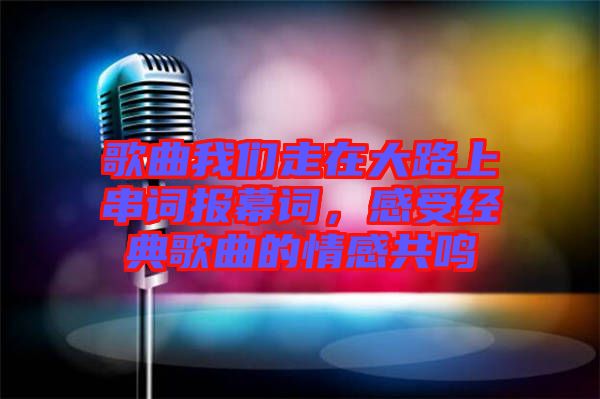 歌曲我們走在大路上串詞報幕詞，感受經典歌曲的情感共鳴