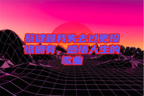 蔡健雅我失去過更珍惜擁有，感悟人生的歌曲