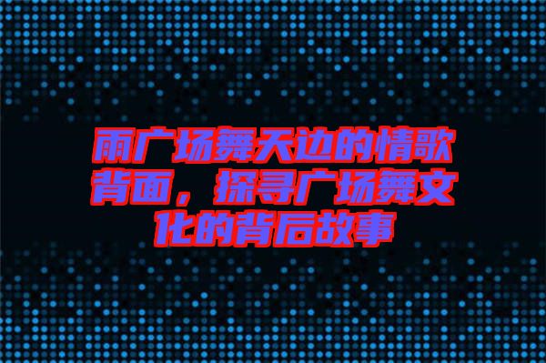 雨廣場舞天邊的情歌背面，探尋廣場舞文化的背后故事