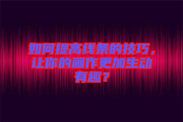 如何提高線條的技巧，讓你的畫作更加生動有趣？