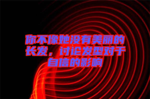 你不像她沒有美麗的長發，討論發型對于自信的影響