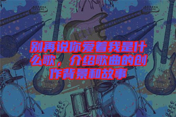 別再說你愛著我是什么歌，介紹歌曲的創作背景和故事